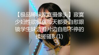 【极品稀缺家庭摄像头】寂寞少妇性欲极强每天都要自慰眼镜学生妹边看片边自慰不停的揉搓骚B (1)