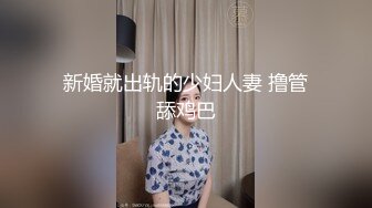 新婚就出轨的少妇人妻 撸管舔鸡巴