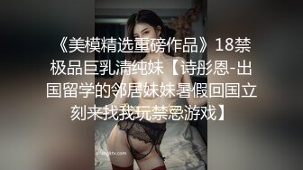 《美模精选重磅作品》18禁极品巨乳清纯妹【诗彤恩-出国留学的邻居妹妹暑假回国立刻来找我玩禁忌游戏】