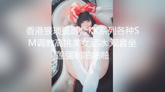 香港猥琐摄影师KK系列各种SM调教高挑美女涵冰 观音坐莲强制啪啪啪