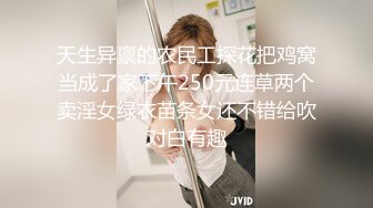 天生异禀的农民工探花把鸡窝当成了家下午250元连草两个卖淫女绿衣苗条女还不错给吹对白有趣