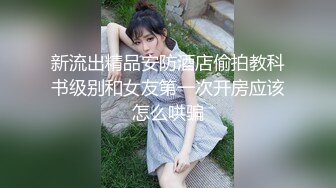 新流出精品安防酒店偷拍教科书级别和女友第一次开房应该怎么哄骗