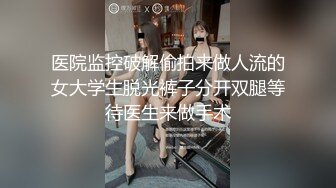 医院监控破解偷拍来做人流的女大学生脱光裤子分开双腿等待医生来做手术