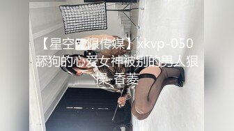 【星空无限传媒】xkvp-050 舔狗的心爱女神被别的男人狠操-香菱