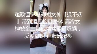 超颜值极品御姐女神『狐不妖』带到酒店检查身体 高冷女神被金主当成精盆蹂躏爆操，反差御姐 征服感爆棚