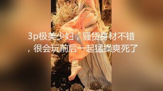 3p极美少妇，骚货身材不错，很会玩前后一起猛操爽死了