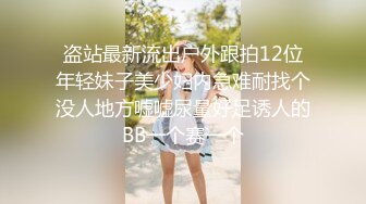 盗站最新流出户外跟拍12位年轻妹子美少妇内急难耐找个没人地方嘘嘘尿量好足诱人的BB一个赛一个