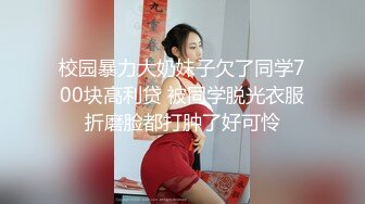 校园暴力大奶妹子欠了同学700块高利贷 被同学脱光衣服折磨脸都打肿了好可怜