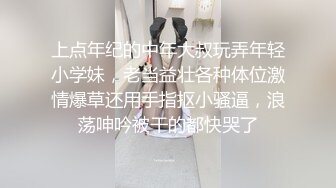 上点年纪的中年大叔玩弄年轻小学妹，老当益壮各种体位激情爆草还用手指抠小骚逼，浪荡呻吟被干的都快哭了