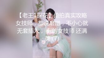 【老王1探花】偷拍真实攻略女技师，都说磨蹭，不小心就无套插入， 有的女技师 还满美 (7)