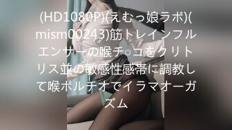 (HD1080P)(えむっ娘ラボ)(mism00243)筋トレインフルエンサーの喉チ○コをクリトリス並の敏感性感帯に調教して喉ポルチオでイラマオーガズム