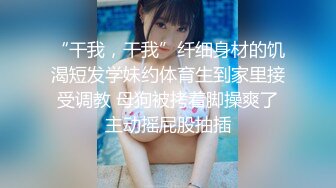 “干我，干我”纤细身材的饥渴短发学妹约体育生到家里接受调教 母狗被拷着脚操爽了主动摇屁股抽插