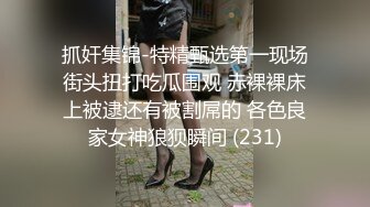 抓奸集锦-特精甄选第一现场街头扭打吃瓜围观 赤裸裸床上被逮还有被割屌的 各色良家女神狼狈瞬间 (231)