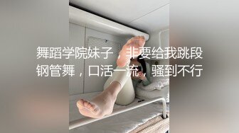 舞蹈学院妹子，非要给我跳段钢管舞，口活一流，骚到不行