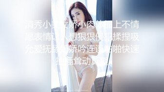 清秀小美女娇小肉体加上不情愿表情让人想狠狠侵犯揉捏吸允爱抚舔奶娇吟连连啪啪快速抽插耸动真爽