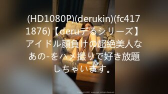 (HD1080P)(derukin)(fc4171876)【deruデるシリーズ】アイドル顔負けの超絶美人なあの-をハメ撮りで好き放題しちゃいます。