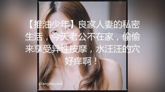 【推油少年】良家人妻的私密生活，今天老公不在家，偷偷来享受异性按摩，水汪汪的穴好痒啊！