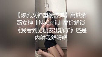 【爆乳女神重磅核弹】高铁紫薇女神『Naomii』高价解锁《我看到男朋友出轨了》还是内射我舒服吧