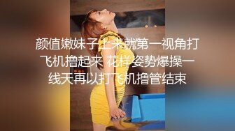 颜值嫩妹子上来就第一视角打飞机撸起来 花样姿势爆操一线天再以打飞机撸管结束