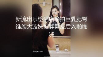 新流出乐橙酒店偷拍巨乳肥臀维族大波妹被胖男友后入啪啪啪